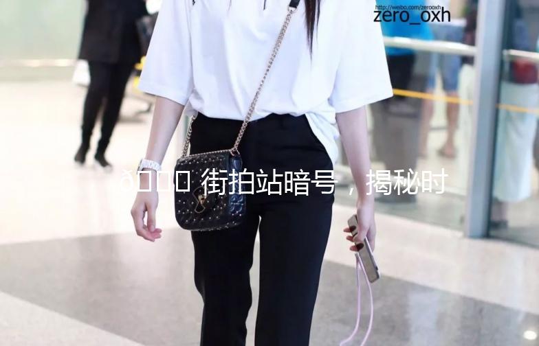 🌟 街拍站暗号，揭秘时尚达人的秘密基地！🌟