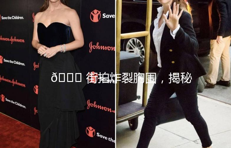 🌟 街拍炸裂胸围，揭秘时尚界的秘密武器！🌟