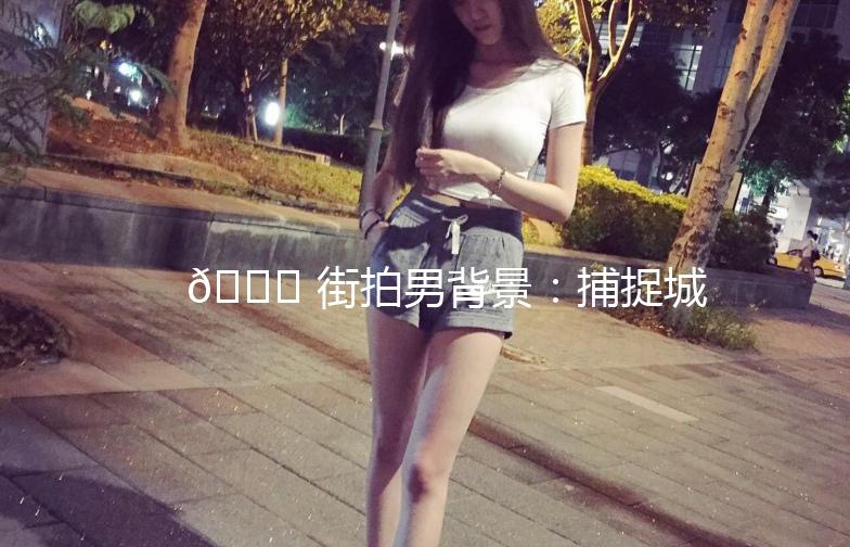 🌟 街拍男背景：捕捉城市街头那些独特的瞬间 🌟