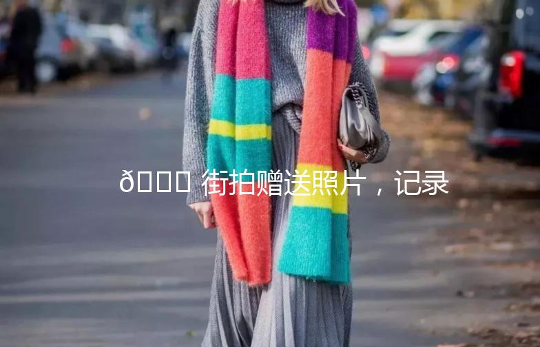 🌟 街拍赠送照片，记录生活中的美好瞬间 🌟