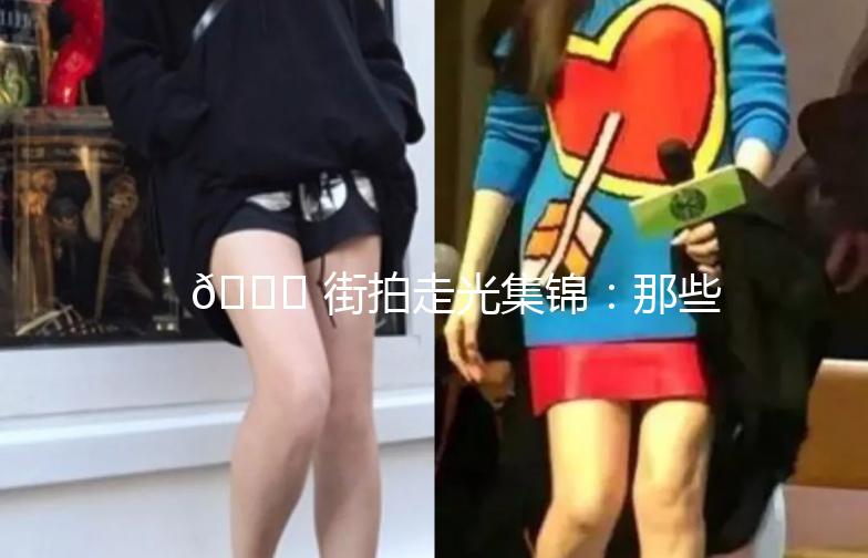 🌟 街拍走光集锦：那些让人捧腹大笑的瞬间 🌟