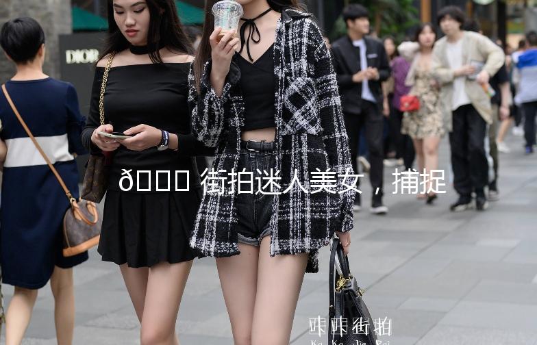 🌟 街拍迷人美女，捕捉生活中的时尚瞬间 🌟
