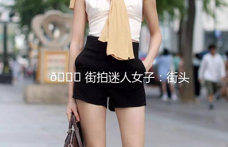 🌟 街拍迷人女子：街头时尚的风景线 🌟