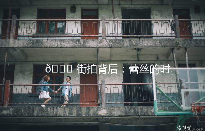 🌟 街拍背后：蕾丝的时尚魅力 🌟