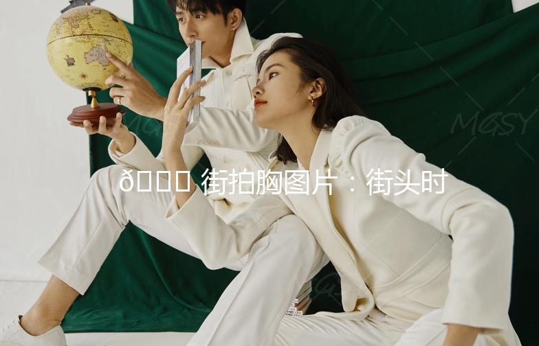 🌟 街拍胸图片：街头时尚的瞬间捕捉 🌟