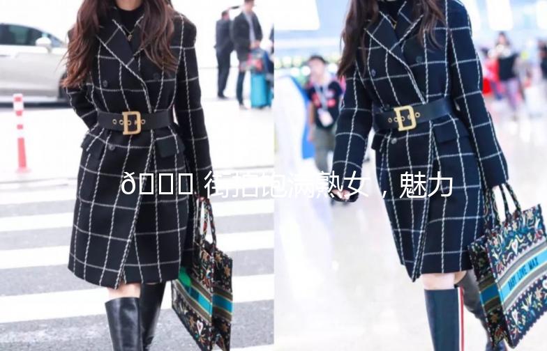 🌟 街拍饱满熟女，魅力四溢，尽显成熟韵味 🌟