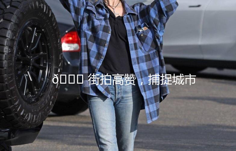 🌟 街拍高赞,捕捉城市时尚瞬间 🌟