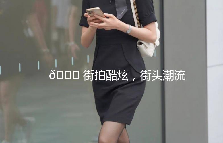 🌟 街拍酷炫，街头潮流一网打尽！🌟