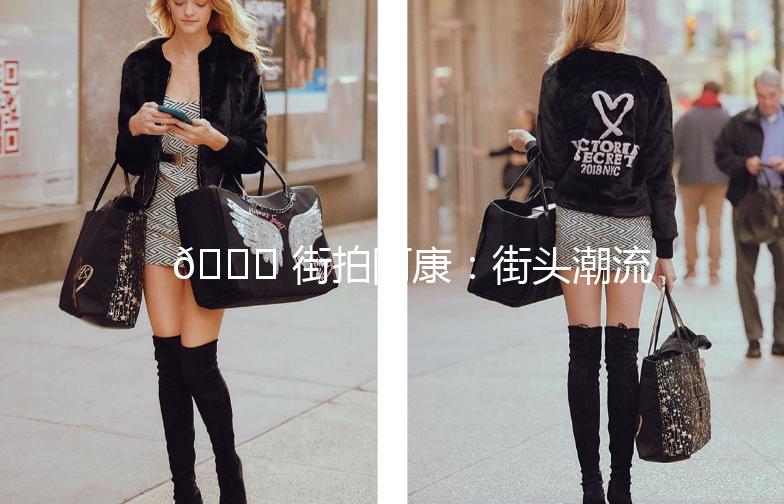 🌟 街拍阿康:街头潮流的街头艺术家 🌟