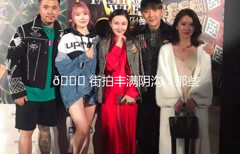 🌟 街拍丰满阴沟：那些隐藏在角落里的美好瞬间 🌟