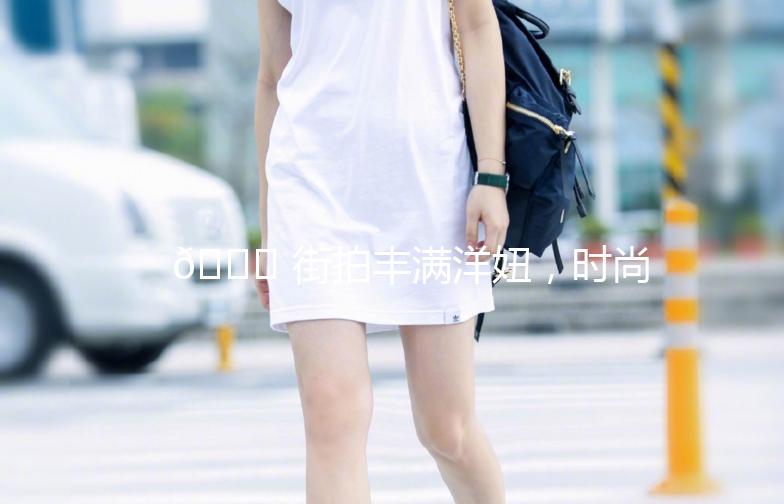 🌟 街拍丰满洋妞，时尚与自信的完美结合！🌟