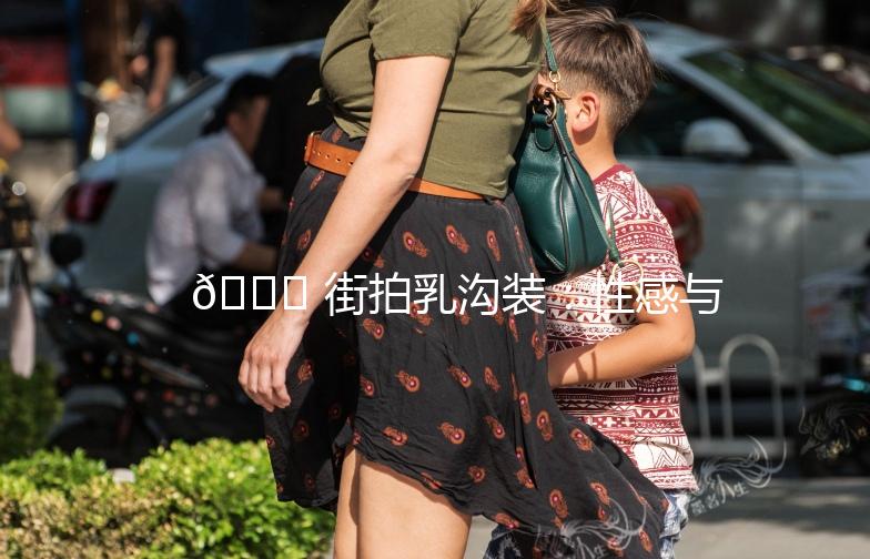 🌟 街拍乳沟装：性感与自信的完美结合 🌟