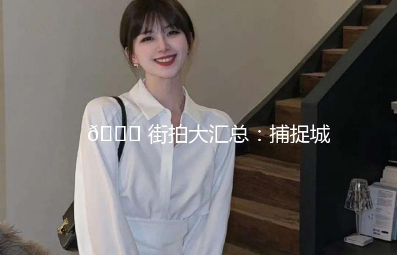 🌟 街拍大汇总：捕捉城市街头的美与时尚 🌟