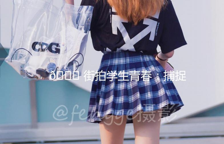 🌟 街拍学生青春：捕捉校园里的时尚潮流 🌟