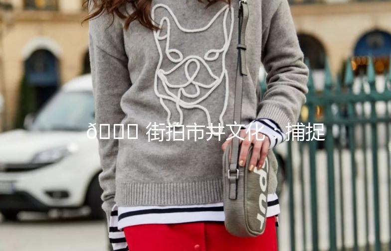 🌟 街拍市井文化：捕捉城市的灵魂 🌟