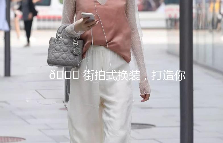🌟 街拍式换装，打造你的时尚态度 🌟