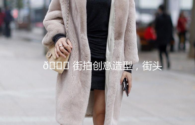 🌟 街拍创意造型，街头时尚新主张 🌟