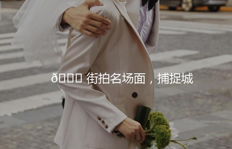 🌟 街拍名场面，捕捉城市里的时尚瞬间 🌟