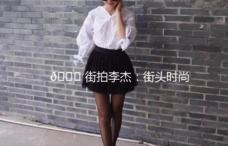 🌟 街拍李杰：街头时尚的街头诗人 🌟