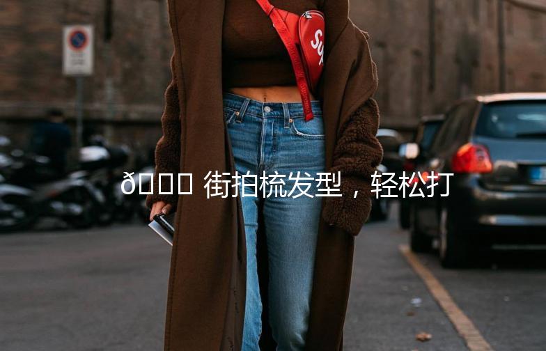 🌟 街拍梳发型,轻松打造时尚造型 🌟