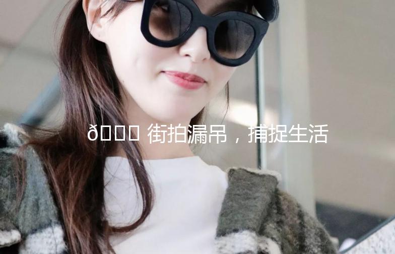 🌟 街拍漏吊，捕捉生活中的小美好 🌟