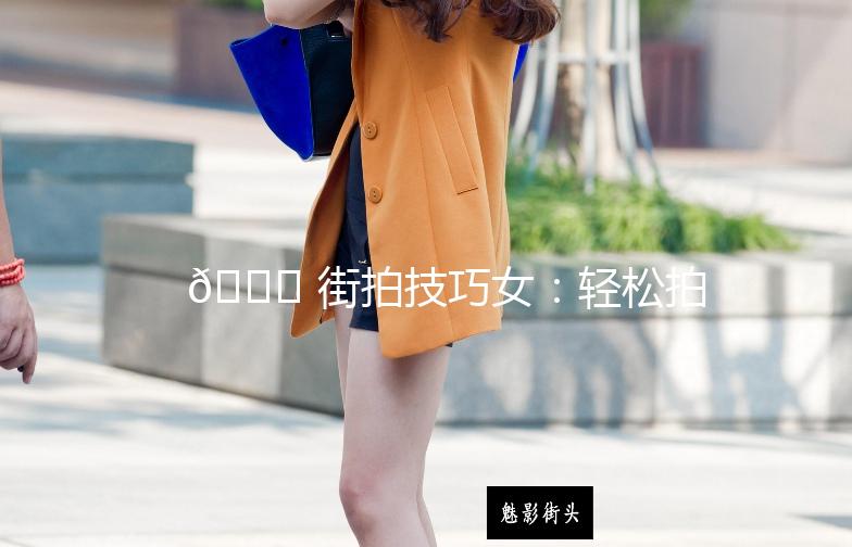 🌟 街拍技巧女：轻松拍出时尚大片 🌟