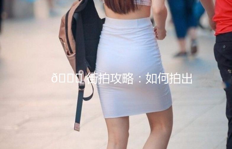 🌟 街拍攻略：如何拍出时尚大片？📸