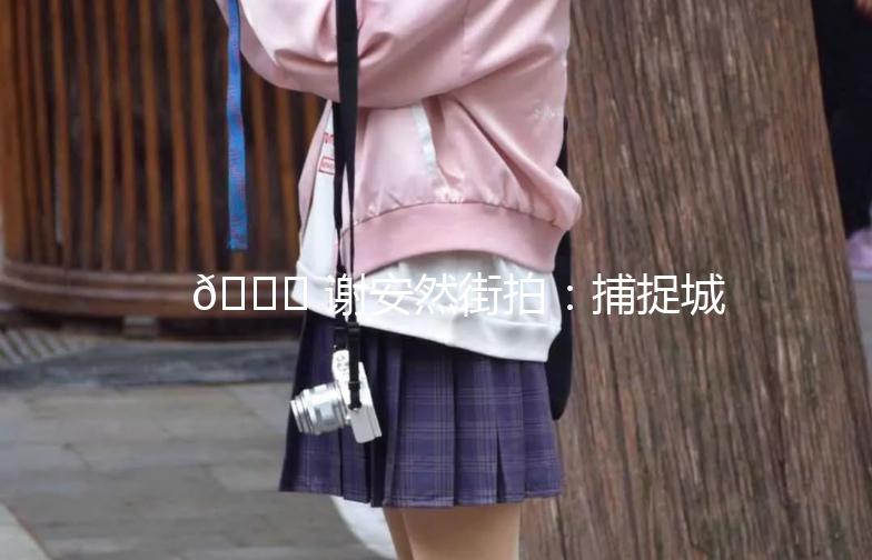 🌟 谢安然街拍：捕捉城市时尚瞬间 🌟