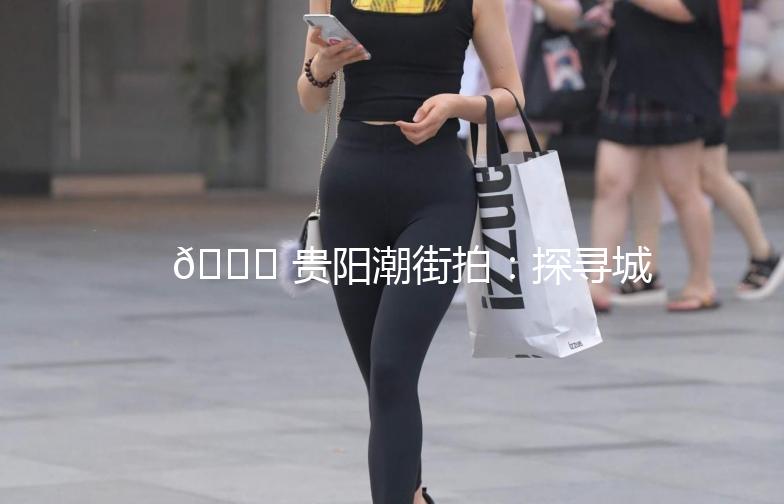 🌟 贵阳潮街拍：探寻城市潮流新地标 🌟