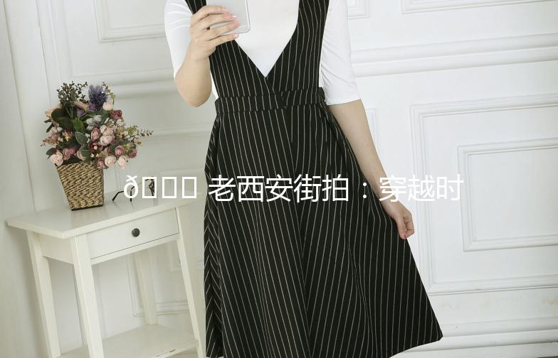 🌟 老西安街拍：穿越时空的市井烟火 🌟
