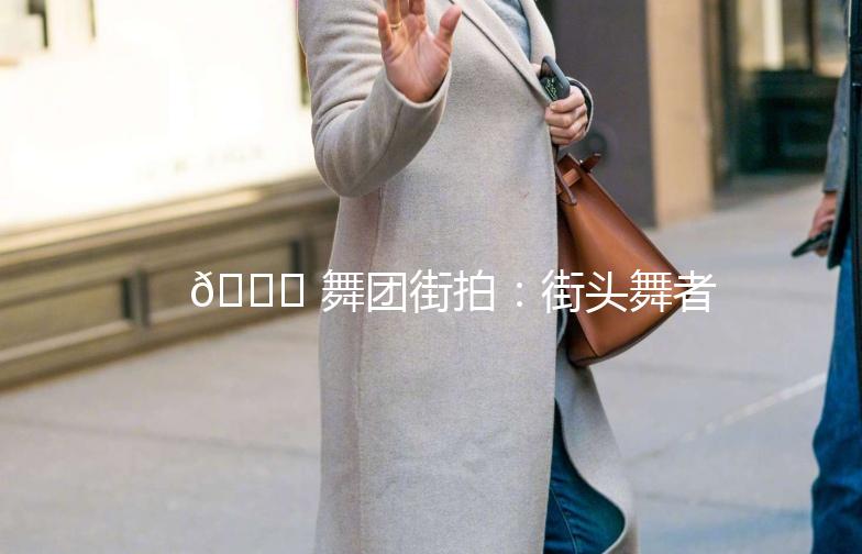 🌟 舞团街拍：街头舞者的时尚秀场 🌟