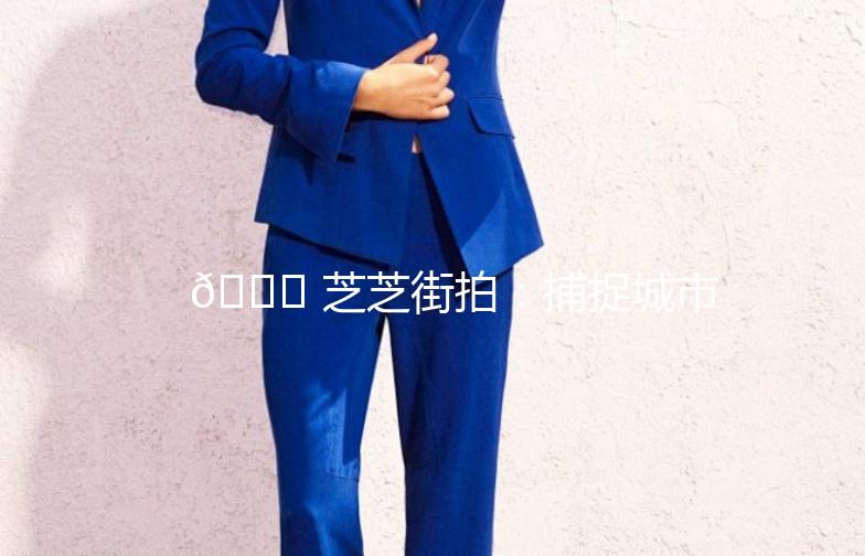 🌟 芝芝街拍：捕捉城市街头的美与时尚 🌟