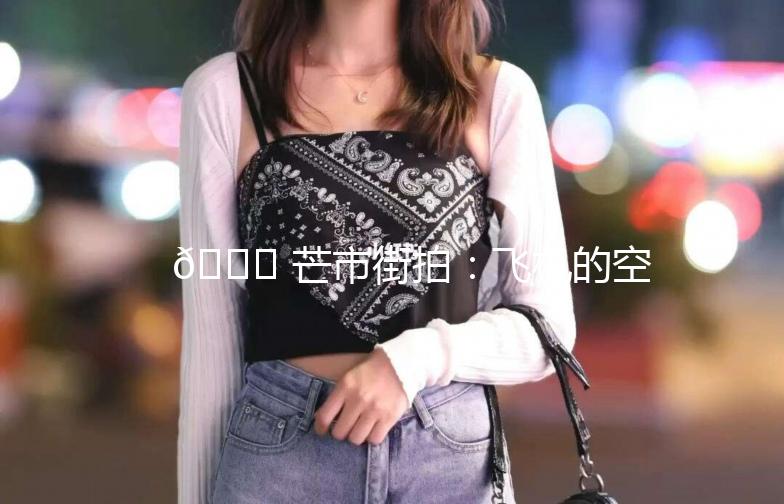 🌟 芒市街拍：飞机的空中漫步 🛩️