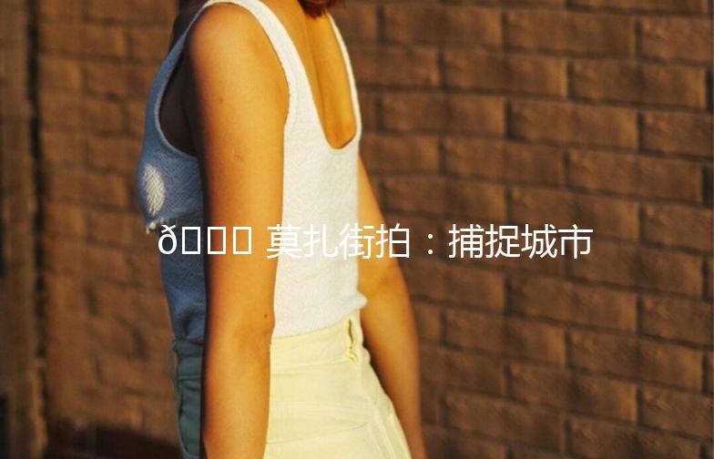🌟 莫扎街拍：捕捉城市生活的瞬间之美 🌟