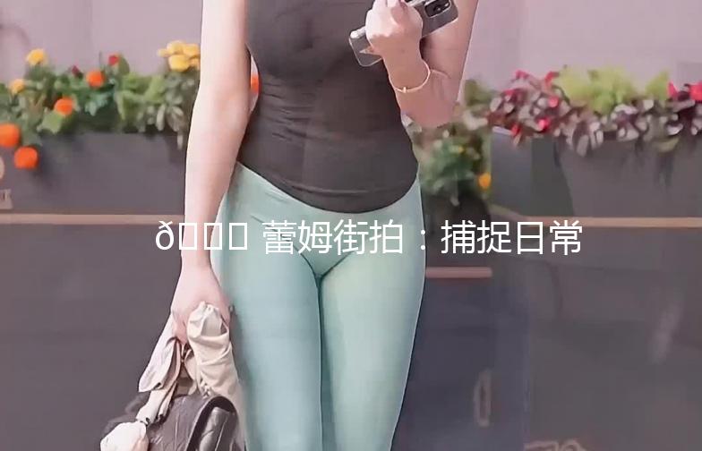 🌟 蕾姆街拍：捕捉日常的美好瞬间 🌟