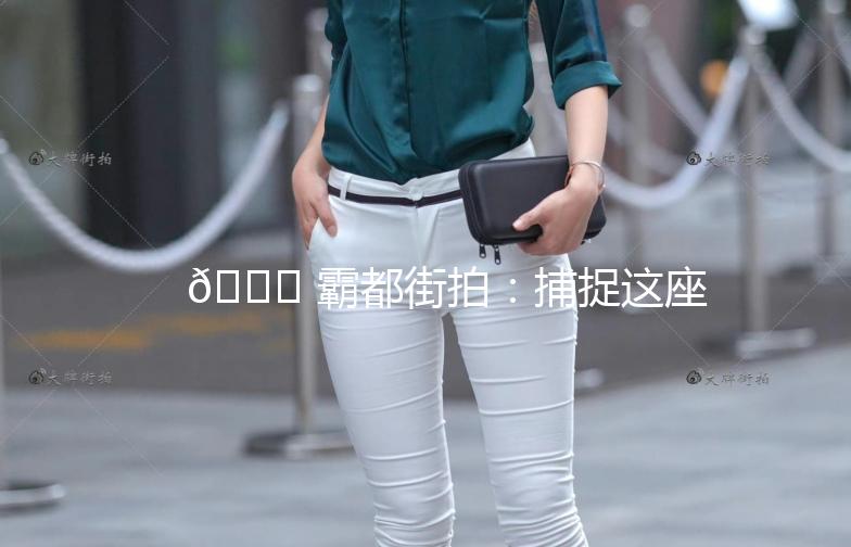 🌟 霸都街拍：捕捉这座城市的时尚脉搏 🌟