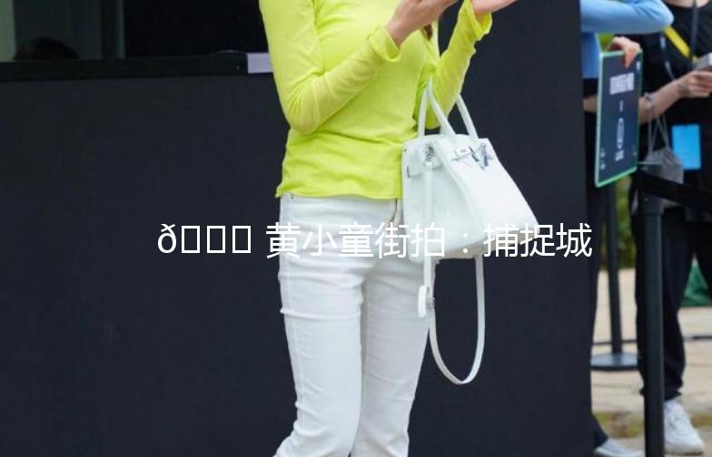 🌟 黄小童街拍：捕捉城市街头的小美好 🌟