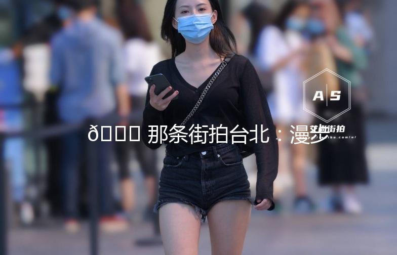 🌟 那条街拍台北：漫步在时光的街头 🌟