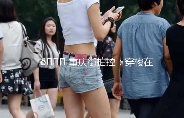 🌟 重庆街拍控：穿梭在山城巷弄，捕捉城市灵魂 🌟