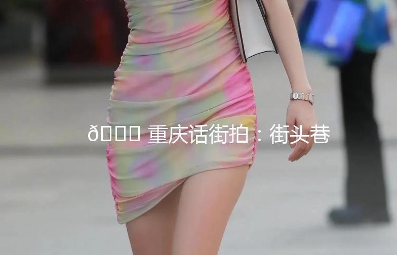 🌟 重庆话街拍：街头巷尾的麻辣风情 🌟