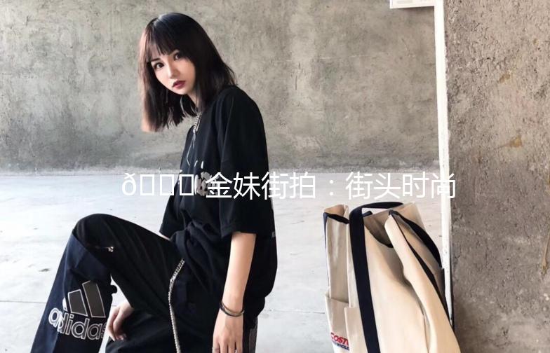 🌟 金妹街拍:街头时尚,演绎不凡风采 🌟