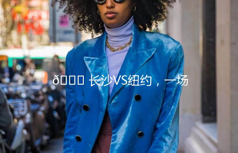 🌟 长沙VS纽约，一场街头文化的碰撞之旅 🌟