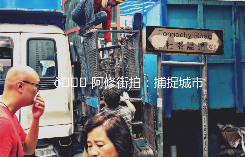 🌟 阿修街拍：捕捉城市街头的美，记录生活的瞬间 🌟