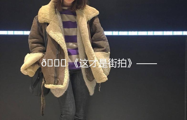 🌟 《这才是街拍》——记录生活中的美好瞬间 🌟