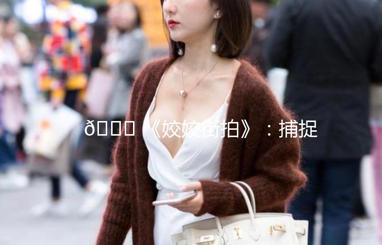🌟 《姣姣街拍》：捕捉城市街头的美，记录生活的点滴 🌟