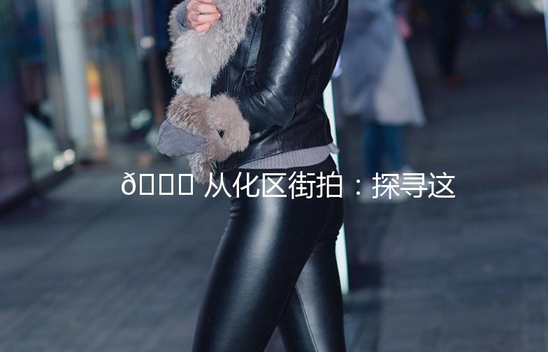 🌟 从化区街拍：探寻这座城市的独特魅力 🌟