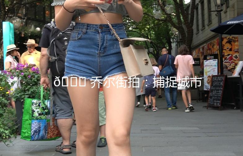 🌟 乔尔街拍：捕捉城市生活的瞬间之美 🌟