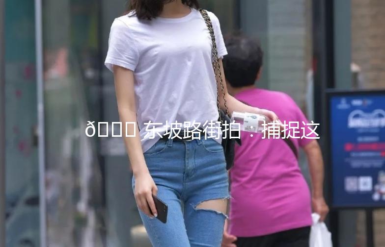 🌟 东坡路街拍：捕捉这座城市的日常之美 🌟