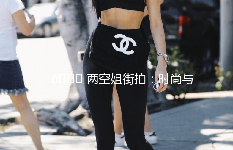 🌟 两空姐街拍:时尚与职业的完美融合 🌟