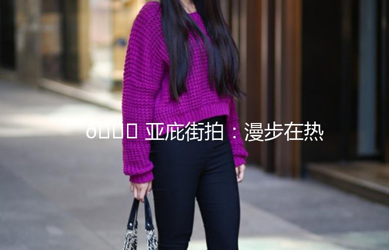 🌟 亚庇街拍：漫步在热带风情中，捕捉每一刻的美好 🌴